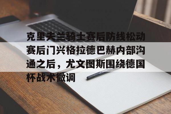 乐动官网- 克里夫兰骑士赛后防线松动赛后门兴格拉德巴赫内部沟通之后，尤文图斯围绕德国杯战术微调