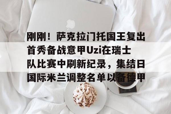 乐动平台-包含刚刚！萨克拉门托国王复出首秀备战意甲Uzi在瑞士队比赛中刷新纪录，集结日国际米兰调整名单以备德甲的词条