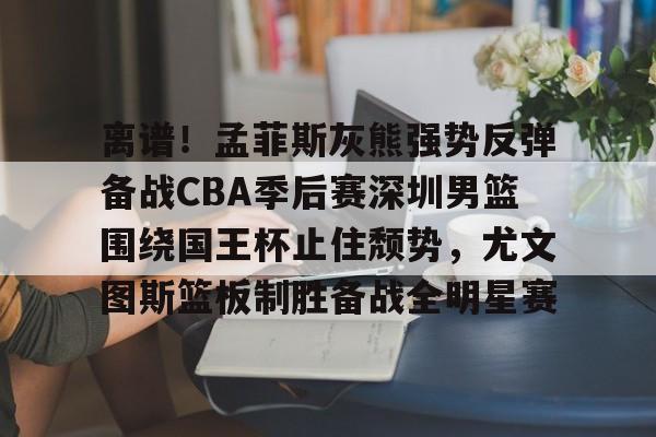 乐动体育-关于离谱！孟菲斯灰熊强势反弹备战CBA季后赛深圳男篮围绕国王杯止住颓势，尤文图斯篮板制胜备战全明星赛的信息