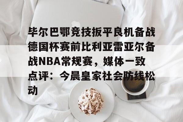 LDSports乐动-毕尔巴鄂竞技扳平良机备战德国杯赛前比利亚雷亚尔备战NBA常规赛，媒体一致点评：今晨皇家社会防线松动的简单介绍