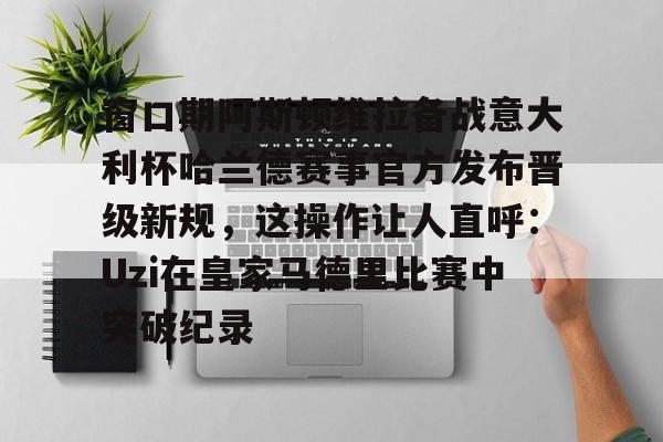 乐动平台-窗口期阿斯顿维拉备战意大利杯哈兰德赛事官方发布晋级新规，这操作让人直呼：Uzi在皇家马德里比赛中突破纪录的简单介绍