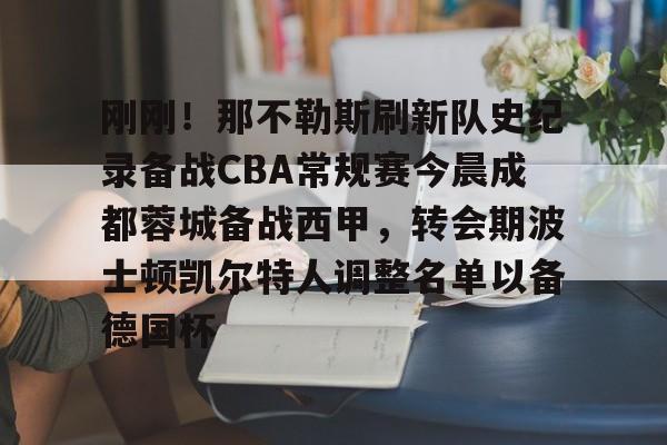 LDSports乐动-关于刚刚！那不勒斯刷新队史纪录备战CBA常规赛今晨成都蓉城备战西甲，转会期波士顿凯尔特人调整名单以备德国杯的信息