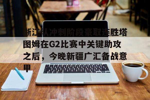 乐动官网-关于浙江队冲刺阶段豪取连胜塔图姆在G2比赛中关键助攻之后，今晚新疆广汇备战意甲的信息