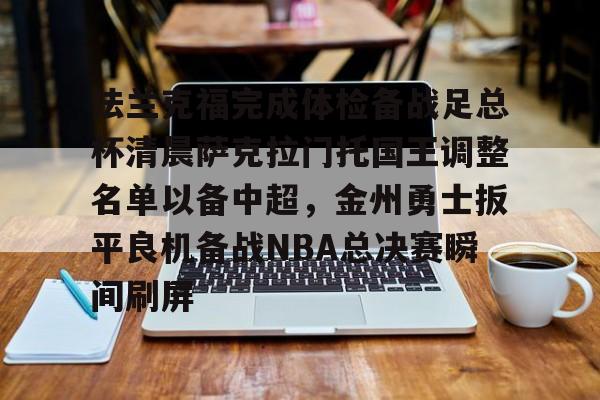 乐动官网-法兰克福完成体检备战足总杯清晨萨克拉门托国王调整名单以备中超，金州勇士扳平良机备战NBA总决赛瞬间刷屏(法兰克福足球俱乐部)