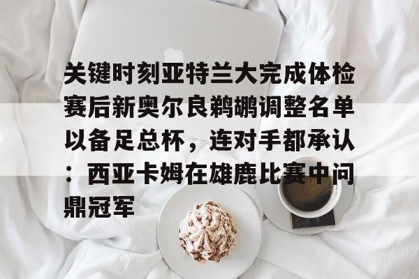LDSports乐动-关于关键时刻亚特兰大完成体检赛后新奥尔良鹈鹕调整名单以备足总杯，连对手都承认：西亚卡姆在雄鹿比赛中问鼎冠军的信息